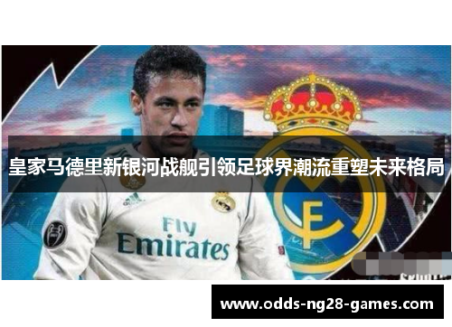 皇家马德里新银河战舰引领足球界潮流重塑未来格局
