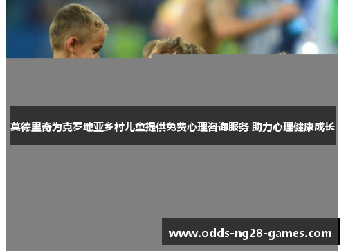 莫德里奇为克罗地亚乡村儿童提供免费心理咨询服务 助力心理健康成长