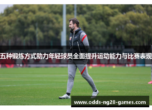 五种锻炼方式助力年轻球员全面提升运动能力与比赛表现