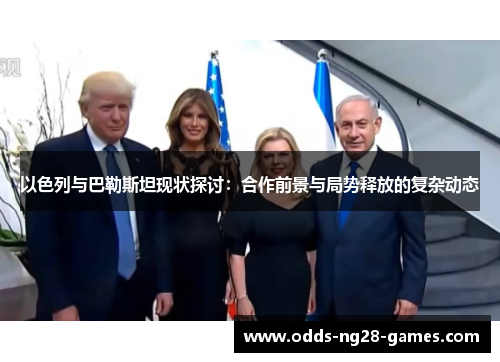 以色列与巴勒斯坦现状探讨：合作前景与局势释放的复杂动态