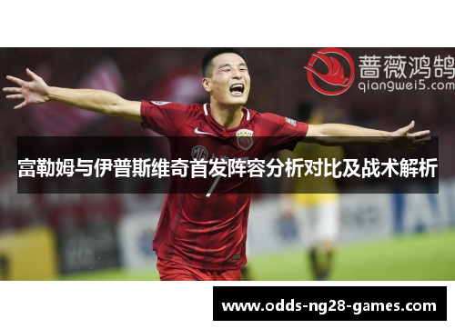 富勒姆与伊普斯维奇首发阵容分析对比及战术解析