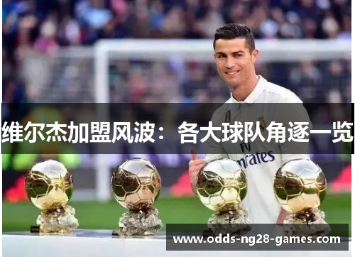 维尔杰加盟风波：各大球队角逐一览