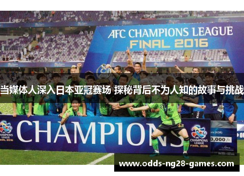 当媒体人深入日本亚冠赛场 探秘背后不为人知的故事与挑战