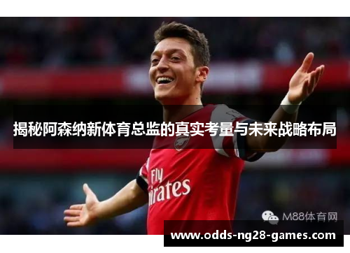 揭秘阿森纳新体育总监的真实考量与未来战略布局