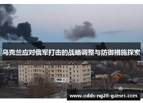 乌克兰应对俄军打击的战略调整与防御措施探索