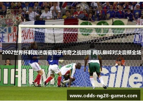 2002世界杯韩国逆袭葡萄牙传奇之战回顾 两队巅峰对决震撼全场
