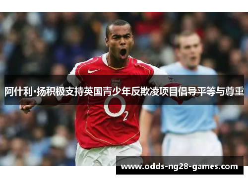 阿什利·扬积极支持英国青少年反欺凌项目倡导平等与尊重