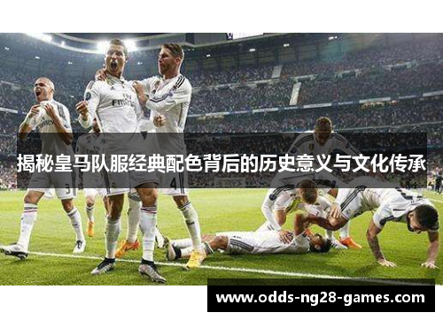 揭秘皇马队服经典配色背后的历史意义与文化传承