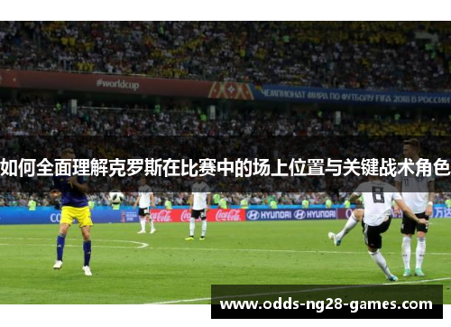 如何全面理解克罗斯在比赛中的场上位置与关键战术角色
