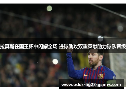 拉莫斯在国王杯中闪耀全场 进球助攻双重贡献助力球队晋级