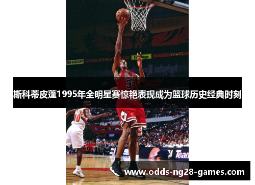 斯科蒂皮蓬1995年全明星赛惊艳表现成为篮球历史经典时刻