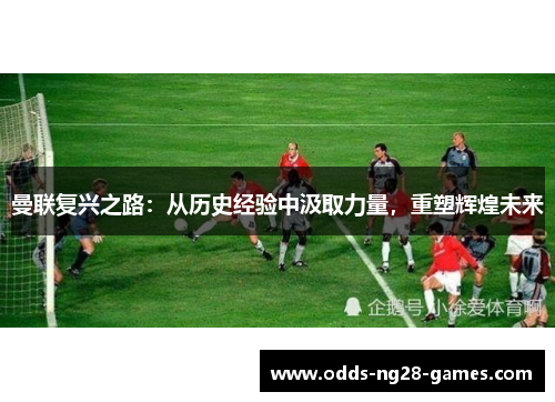 曼联复兴之路:从历史经验中汲取力量,重塑辉煌未来 曼联复兴之路:从历史经验中汲取力量,重塑辉煌未来