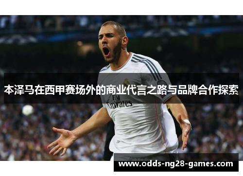 本泽马在西甲赛场外的商业代言之路与品牌合作探索