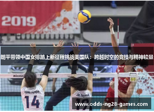 朗平带领中国女排踏上新征程挑战美国队：跨越时空的竞技与精神较量