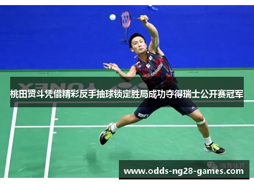 桃田贤斗凭借精彩反手抽球锁定胜局成功夺得瑞士公开赛冠军