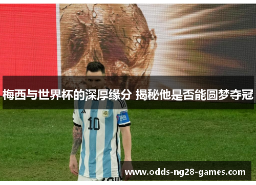 梅西与世界杯的深厚缘分 揭秘他是否能圆梦夺冠