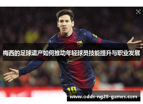 梅西的足球遗产如何推动年轻球员技能提升与职业发展
