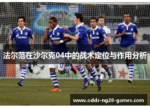 法尔范在沙尔克04中的战术定位与作用分析 法尔范在沙尔克04中的战术定位与作用分析
