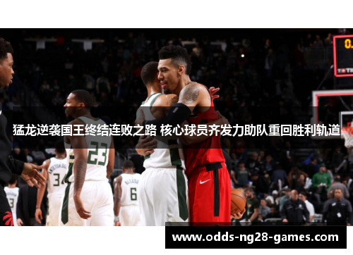 猛龙逆袭国王终结连败之路 核心球员齐发力助队重回胜利轨道