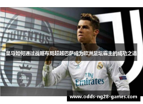 皇马如何通过战略布局超越巴萨成为欧洲足坛霸主的成功之道 皇马如何通过战略布局超越巴萨成为欧洲足坛霸主的成功之道