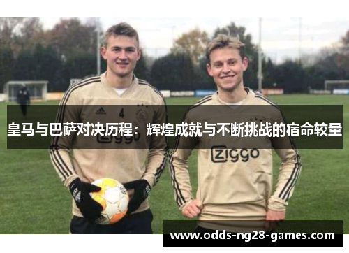 皇马与巴萨对决历程：辉煌成就与不断挑战的宿命较量