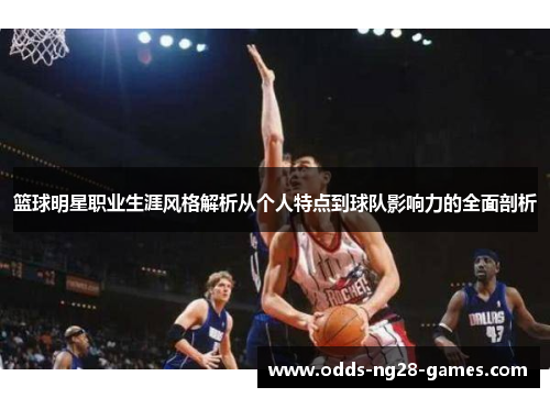 篮球明星职业生涯风格解析从个人特点到球队影响力的全面剖析