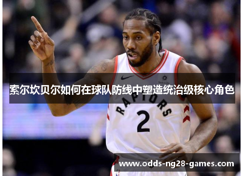 索尔坎贝尔如何在球队防线中塑造统治级核心角色