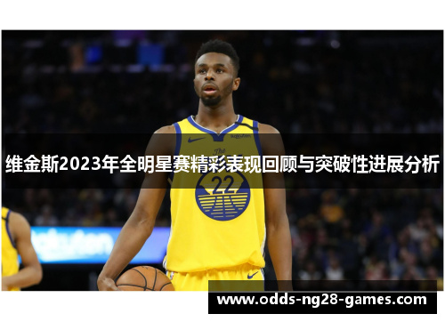 维金斯2023年全明星赛精彩表现回顾与突破性进展分析