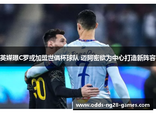 英媒曝C罗或加盟世俱杯球队 迈阿密欲为中心打造新阵容