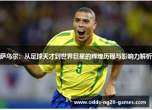 萨乌尔：从足球天才到世界巨星的辉煌历程与影响力解析