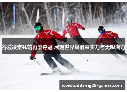 谷爱凌崇礼站再度夺冠 展现世界级滑雪实力与无限潜力 谷爱凌崇礼站再度夺冠 展现世界级滑雪实力与无限潜力