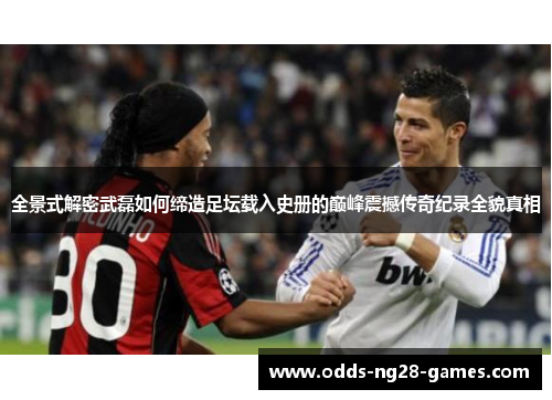 全景式解密武磊如何缔造足坛载入史册的巅峰震撼传奇纪录全貌真相 全景式解密武磊如何缔造足坛载入史册的巅峰震撼传奇纪录全貌真相