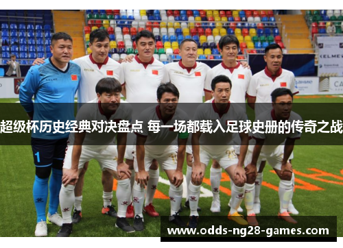 超级杯历史经典对决盘点 每一场都载入足球史册的传奇之战