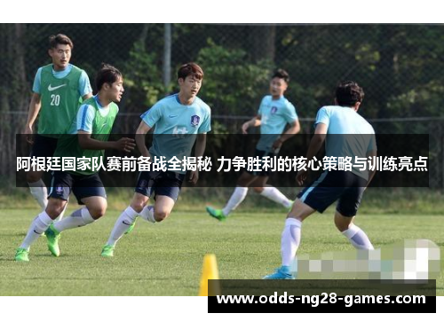 阿根廷国家队赛前备战全揭秘 力争胜利的核心策略与训练亮点 阿根廷国家队赛前备战全揭秘 力争胜利的核心策略与训练亮点