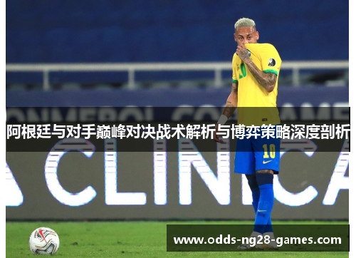 阿根廷与对手巅峰对决战术解析与博弈策略深度剖析 阿根廷与对手巅峰对决战术解析与博弈策略深度剖析