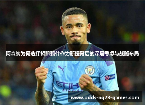 阿森纳为何选择哲凯赖什作为新援背后的深层考虑与战略布局