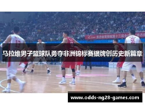 马拉维男子篮球队勇夺非洲锦标赛银牌创历史新篇章 马拉维男子篮球队勇夺非洲锦标赛银牌创历史新篇章