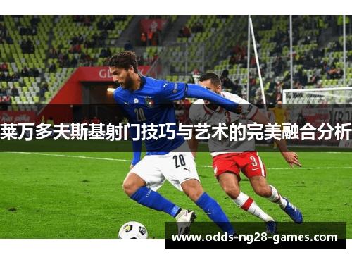 莱万多夫斯基射门技巧与艺术的完美融合分析