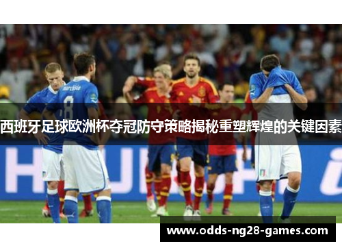 西班牙足球欧洲杯夺冠防守策略揭秘重塑辉煌的关键因素