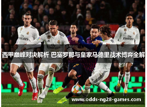 西甲巅峰对决解析 巴塞罗那与皇家马德里战术博弈全解