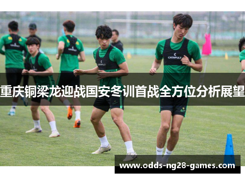重庆铜梁龙迎战国安冬训首战全方位分析展望