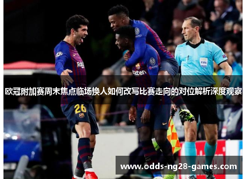 欧冠附加赛周末焦点临场换人如何改写比赛走向的对位解析深度观察